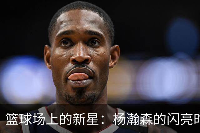 篮球场上的新星：杨瀚森的闪亮时刻