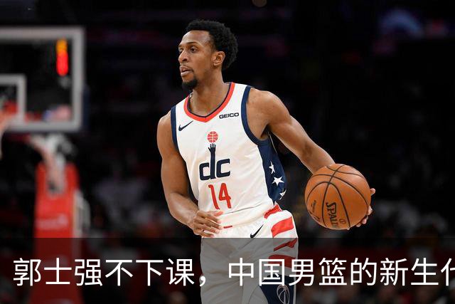 郭士强不下课，中国男篮的新生代要来了！